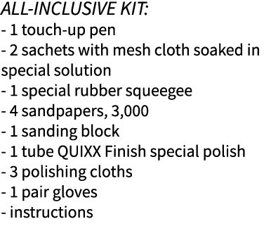 ALL-INCLUSIVE KIT: - 1 touch-up pen - 2 sachets with mesh cloth soaked in special solution - 1 special rubber squeege   