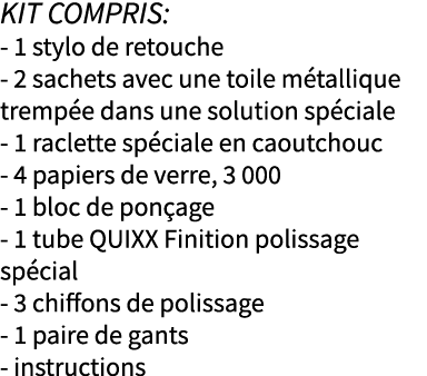 Kit compris: - 1 stylo de retouche - 2 sachets avec une toile métallique trempée dans une solution spéciale - 1 racle   