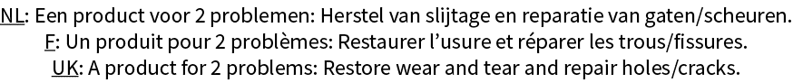 NL: Een product voor 2 problemen: Herstel van slijtage en reparatie van gaten scheuren  F: Un produit pour 2 problème   
