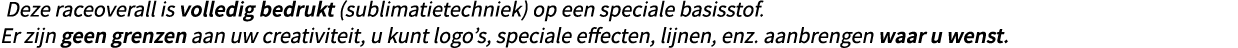 Deze raceoverall is volledig bedrukt (sublimatietechniek) op een speciale basisstof. Er zijn geen grenzen aan uw crea...