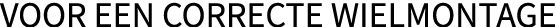 VOOR EEN CORRECTE WIELMONTAGE